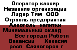 Оператор-кассир › Название организации ­ Лидер Тим, ООО › Отрасль предприятия ­ Алкоголь, напитки › Минимальный оклад ­ 23 000 - Все города Работа » Вакансии   . Хакасия респ.,Саяногорск г.